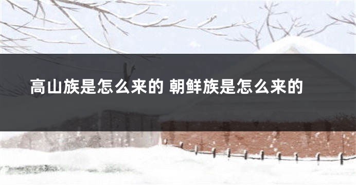 高山族是怎么来的 朝鲜族是怎么来的