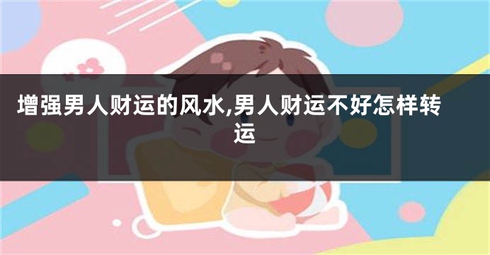 增强男人财运的风水,男人财运不好怎样转运