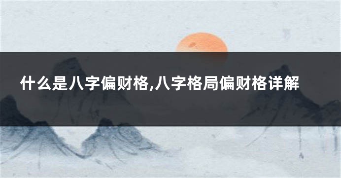 什么是八字偏财格,八字格局偏财格详解