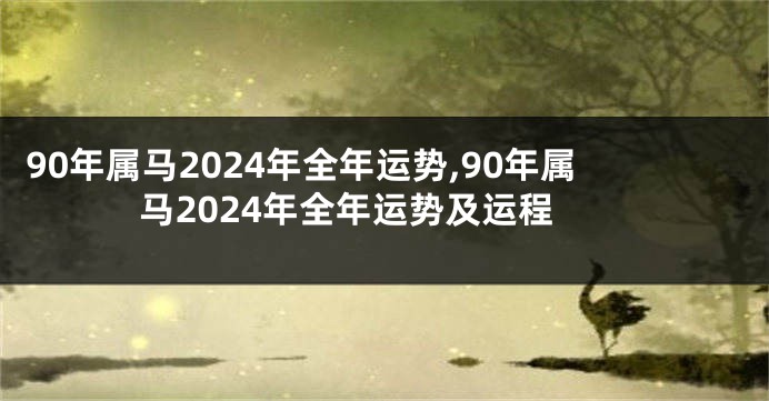 90年属马2024年全年运势,90年属马2024年全年运势及运程