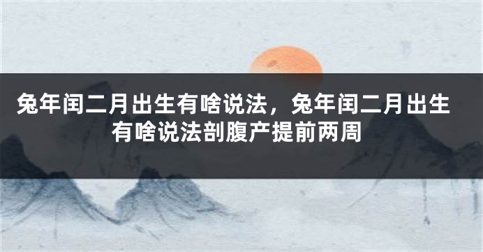 兔年闰二月出生有啥说法，兔年闰二月出生有啥说法剖腹产提前两周
