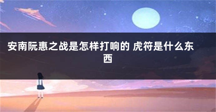 安南阮惠之战是怎样打响的 虎符是什么东西