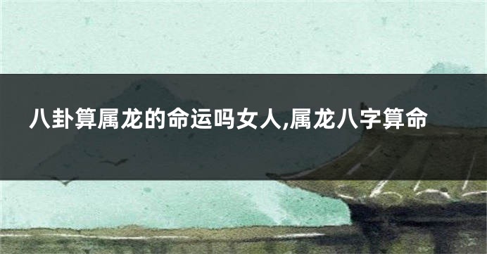 八卦算属龙的命运吗女人,属龙八字算命