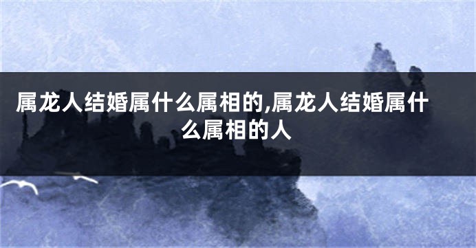 属龙人结婚属什么属相的,属龙人结婚属什么属相的人
