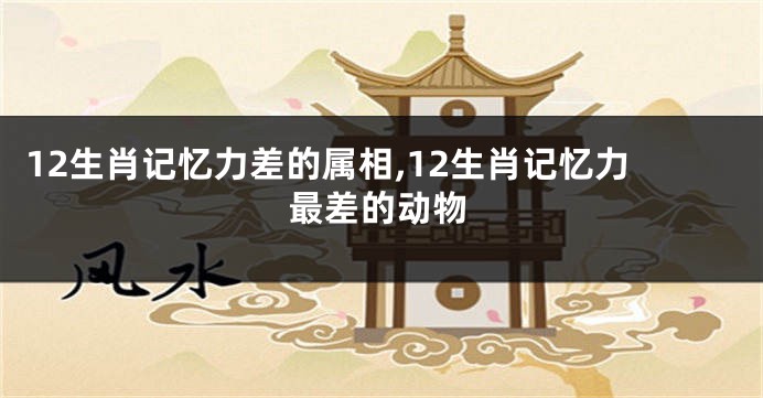 12生肖记忆力差的属相,12生肖记忆力最差的动物