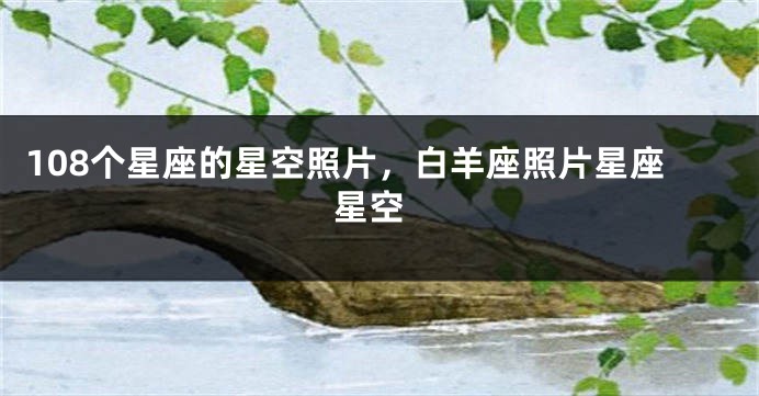 108个星座的星空照片，白羊座照片星座 星空