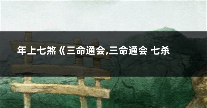年上七煞《三命通会,三命通会 七杀