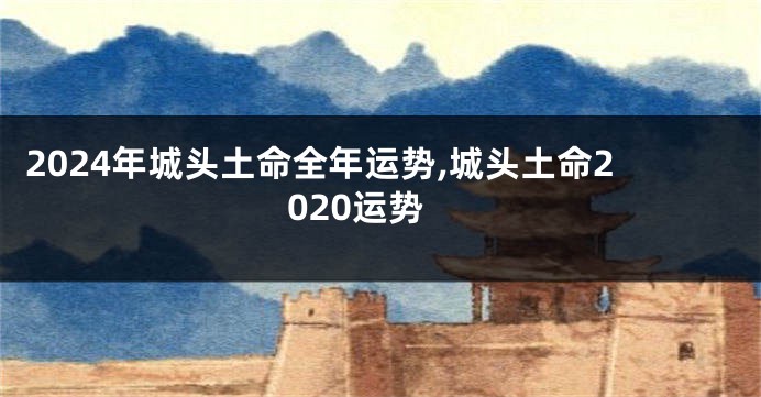 2024年城头土命全年运势,城头土命2020运势