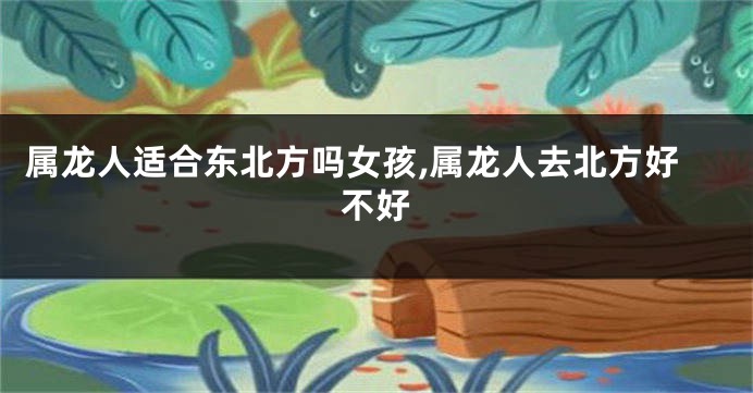 属龙人适合东北方吗女孩,属龙人去北方好不好