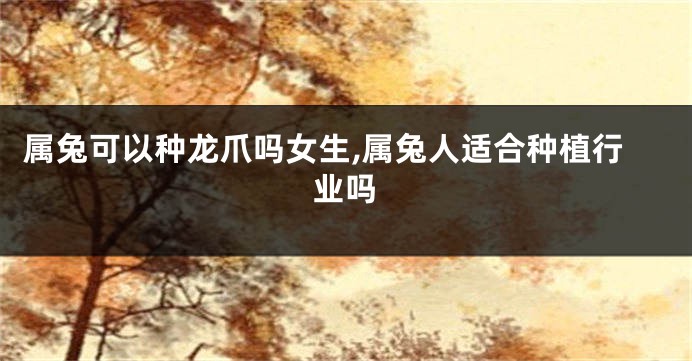 属兔可以种龙爪吗女生,属兔人适合种植行业吗