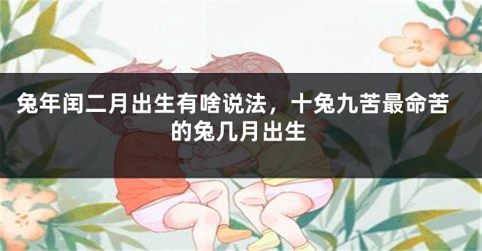 兔年闰二月出生有啥说法，十兔九苦最命苦的兔几月出生