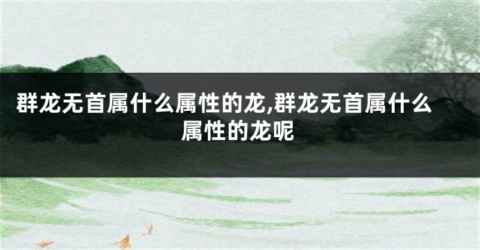 群龙无首属什么属性的龙,群龙无首属什么属性的龙呢