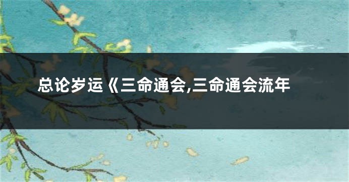 总论岁运《三命通会,三命通会流年