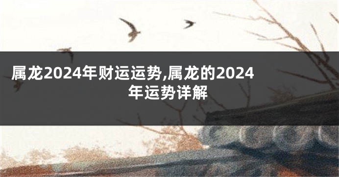 属龙2024年财运运势,属龙的2024年运势详解