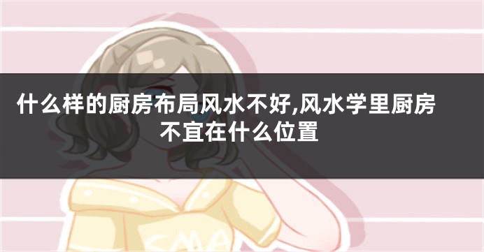 什么样的厨房布局风水不好,风水学里厨房不宜在什么位置