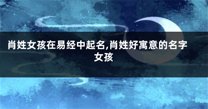肖姓女孩在易经中起名,肖姓好寓意的名字女孩