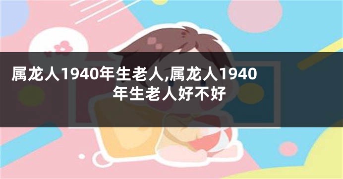 属龙人1940年生老人,属龙人1940年生老人好不好