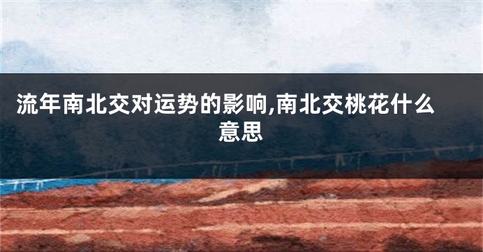 流年南北交对运势的影响,南北交桃花什么意思