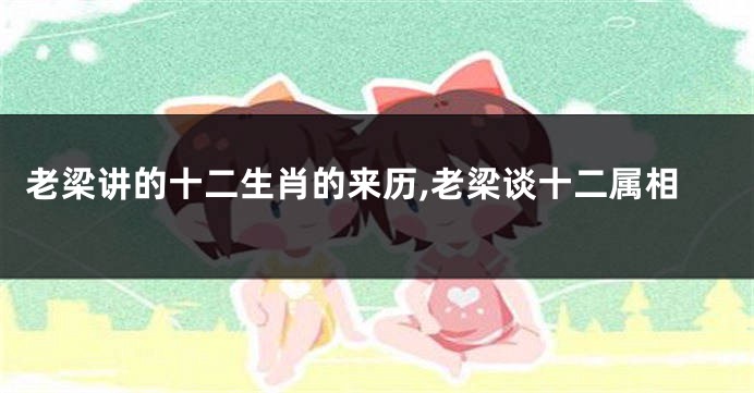 老梁讲的十二生肖的来历,老梁谈十二属相