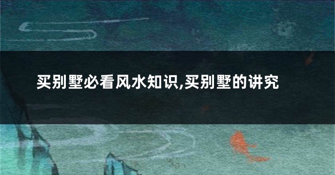 买别墅必看风水知识,买别墅的讲究