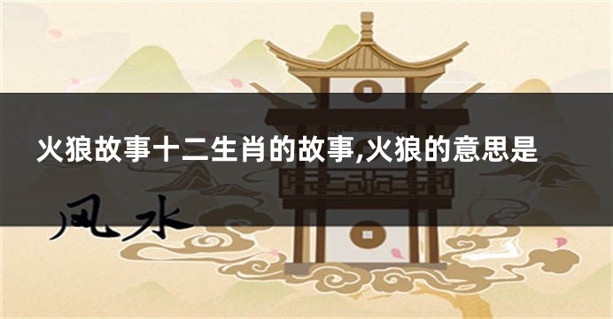 火狼故事十二生肖的故事,火狼的意思是