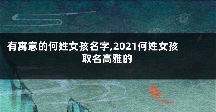 有寓意的何姓女孩名字,2021何姓女孩取名高雅的