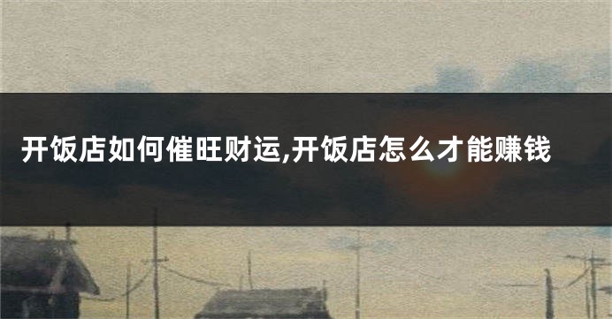 开饭店如何催旺财运,开饭店怎么才能赚钱