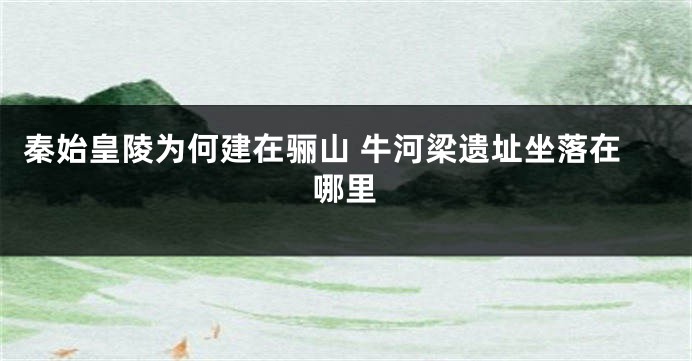 秦始皇陵为何建在骊山 牛河梁遗址坐落在哪里