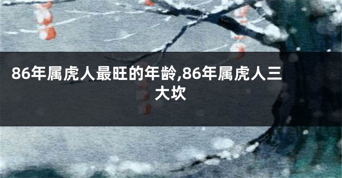 86年属虎人最旺的年龄,86年属虎人三大坎