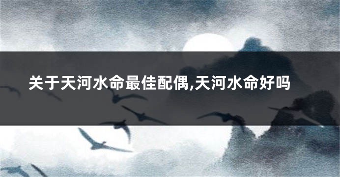 关于天河水命最佳配偶,天河水命好吗