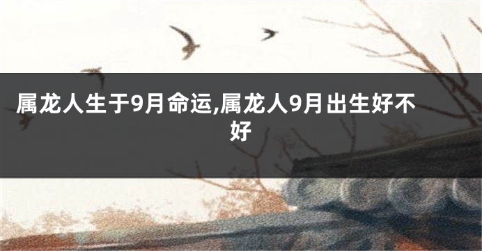 属龙人生于9月命运,属龙人9月出生好不好