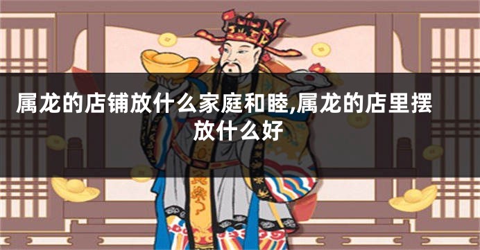属龙的店铺放什么家庭和睦,属龙的店里摆放什么好