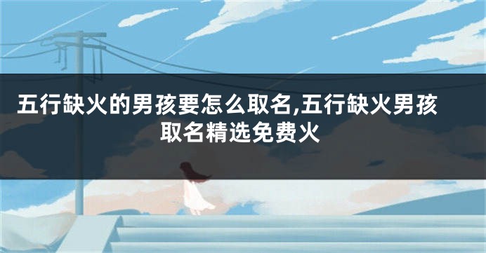 五行缺火的男孩要怎么取名,五行缺火男孩取名精选免费火