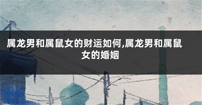 属龙男和属鼠女的财运如何,属龙男和属鼠女的婚姻