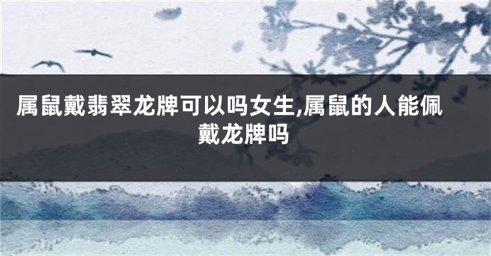 属鼠戴翡翠龙牌可以吗女生,属鼠的人能佩戴龙牌吗