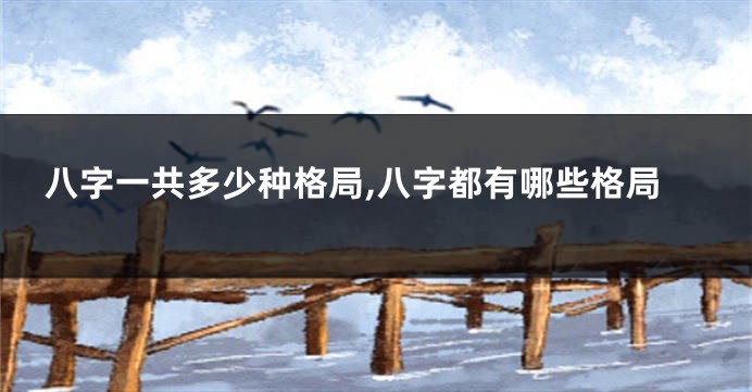 八字一共多少种格局,八字都有哪些格局