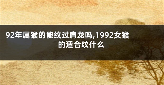 92年属猴的能纹过肩龙吗,1992女猴的适合纹什么