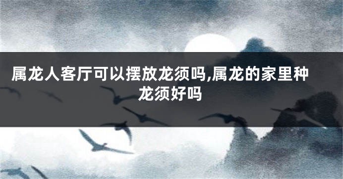属龙人客厅可以摆放龙须吗,属龙的家里种龙须好吗