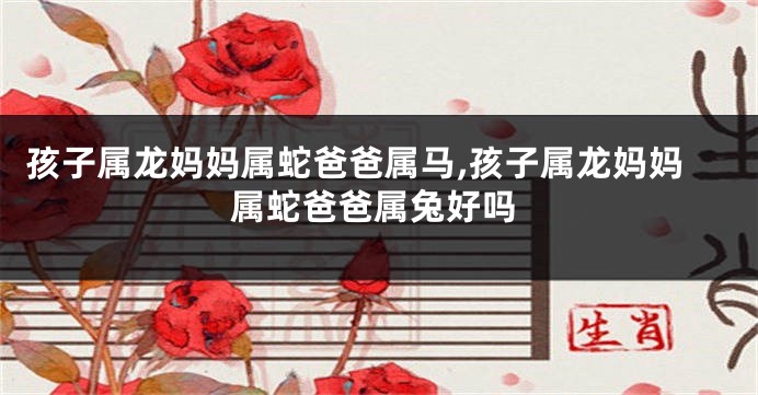 孩子属龙妈妈属蛇爸爸属马,孩子属龙妈妈属蛇爸爸属兔好吗