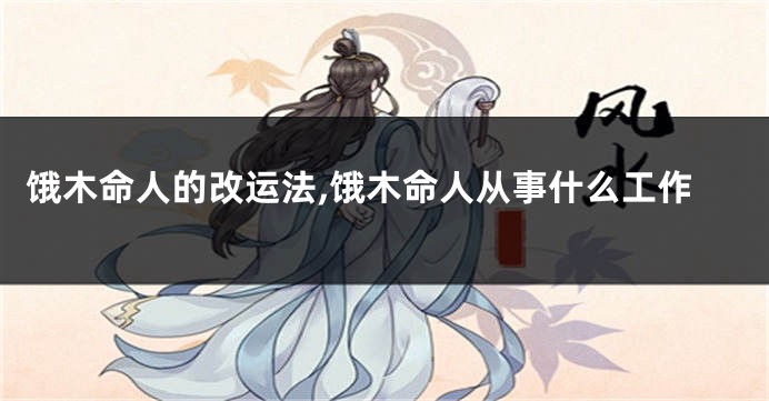 饿木命人的改运法,饿木命人从事什么工作