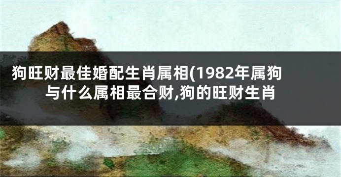 狗旺财最佳婚配生肖属相(1982年属狗与什么属相最合财,狗的旺财生肖