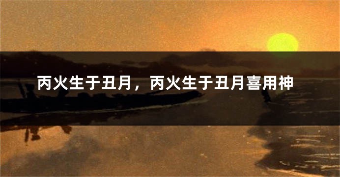 丙火生于丑月,丙火生于丑月喜用神