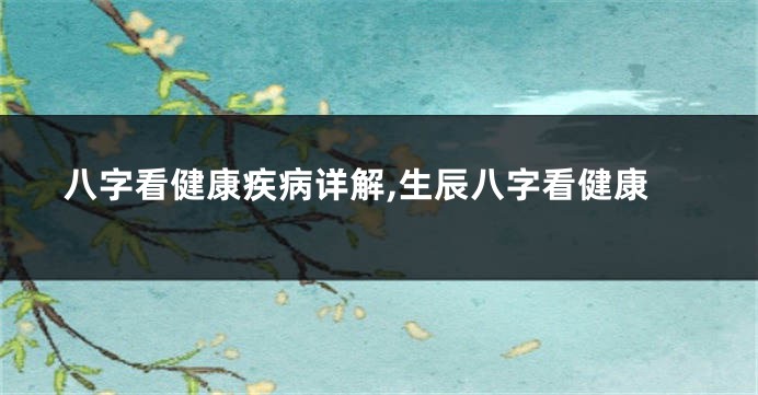 八字看健康疾病详解,生辰八字看健康