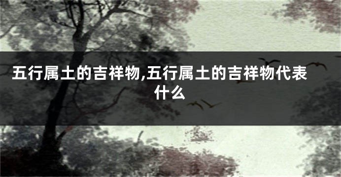 五行属土的吉祥物,五行属土的吉祥物代表什么