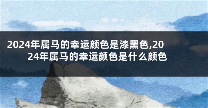 2024年属马的幸运颜色是漆黑色,2024年属马的幸运颜色是什么颜色
