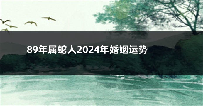 89年属蛇人2024年婚姻运势