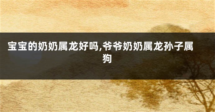 宝宝的奶奶属龙好吗,爷爷奶奶属龙孙子属狗