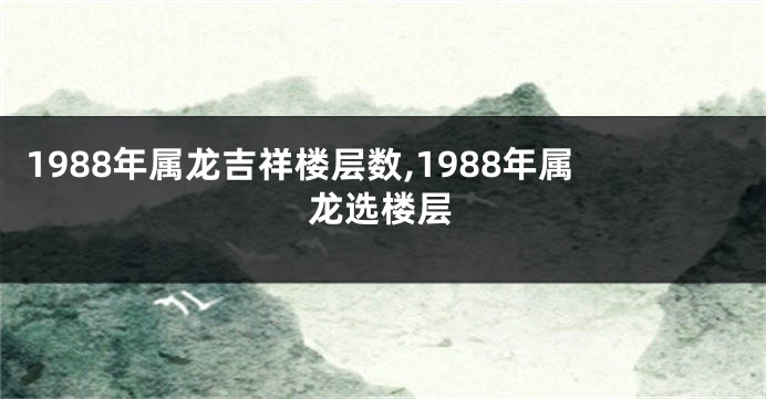 1988年属龙吉祥楼层数,1988年属龙选楼层