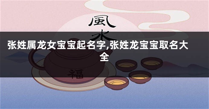 张姓属龙女宝宝起名字,张姓龙宝宝取名大全