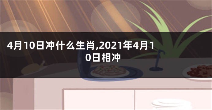 4月10日冲什么生肖,2021年4月10日相冲